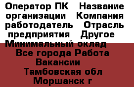 Оператор ПК › Название организации ­ Компания-работодатель › Отрасль предприятия ­ Другое › Минимальный оклад ­ 1 - Все города Работа » Вакансии   . Тамбовская обл.,Моршанск г.